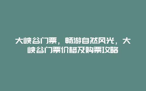 大峽谷門票，暢游自然風(fēng)光，大峽谷門票價(jià)格及購票攻略