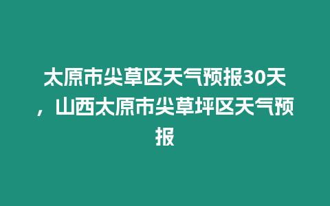 太原市尖草區天氣預報30天，山西太原市尖草坪區天氣預報