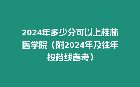 2024年多少分可以上桂林醫學院（附2024年及往年投檔線參考）