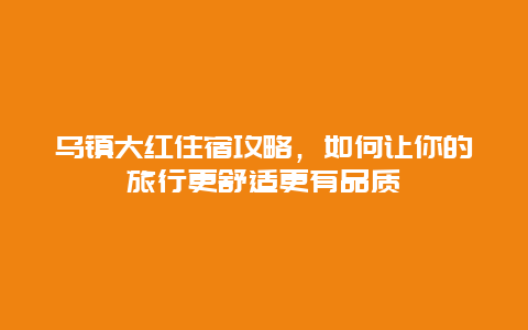 烏鎮大紅住宿攻略，如何讓你的旅行更舒適更有品質