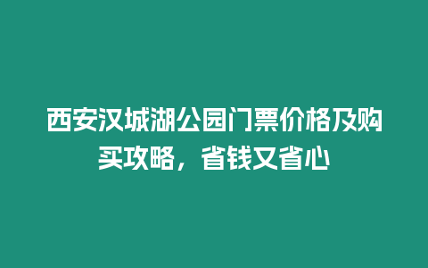 西安漢城湖公園門票價格及購買攻略，省錢又省心