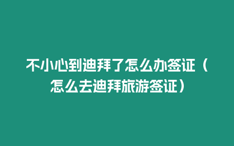 不小心到迪拜了怎么辦簽證（怎么去迪拜旅游簽證）