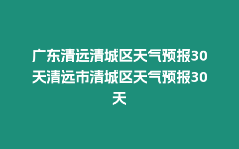 廣東清遠清城區天氣預報30天清遠市清城區天氣預報30天