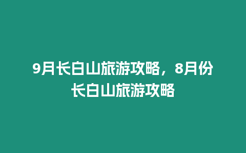 9月長白山旅游攻略，8月份長白山旅游攻略