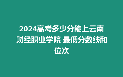 2024高考多少分能上云南財經職業學院 最低分數線和位次