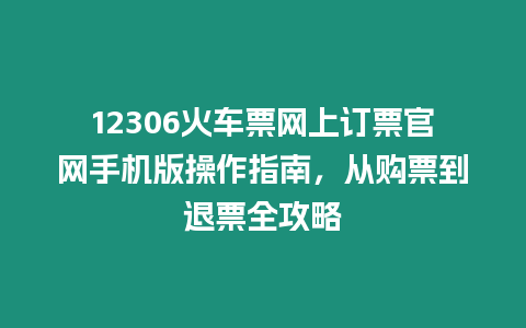 12306火車票網上訂票官網手機版操作指南，從購票到退票全攻略