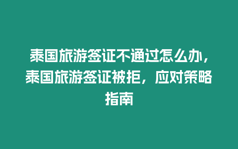 泰國旅游簽證不通過怎么辦，泰國旅游簽證被拒，應對策略指南