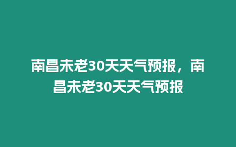 南昌未老30天天氣預(yù)報(bào)，南昌未老30天天氣預(yù)報(bào)