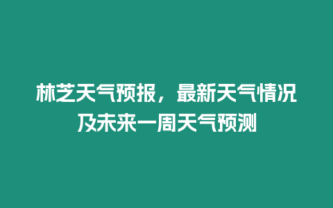 林芝天氣預報，最新天氣情況及未來一周天氣預測