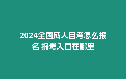 2024全國成人自考怎么報名 報考入口在哪里