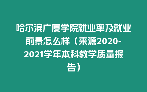 哈爾濱廣廈學院就業率及就業前景怎么樣（來源2020-2021學年本科教學質量報告）