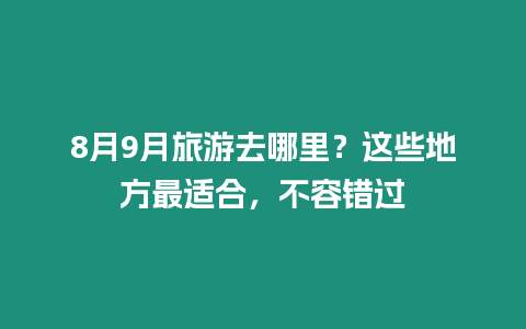 8月9月旅游去哪里？這些地方最適合，不容錯(cuò)過