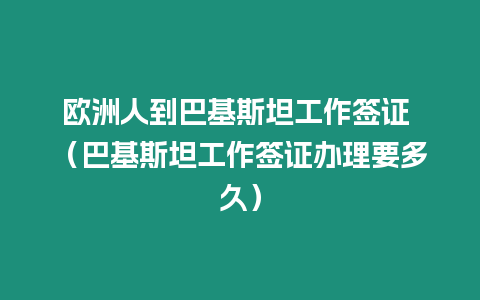 歐洲人到巴基斯坦工作簽證 （巴基斯坦工作簽證辦理要多久）