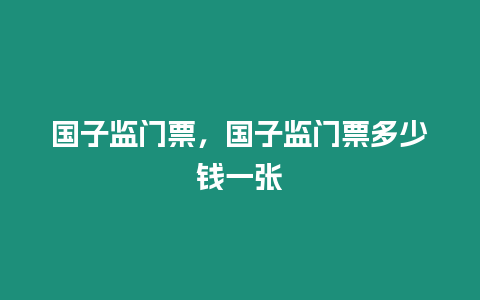 國子監門票，國子監門票多少錢一張