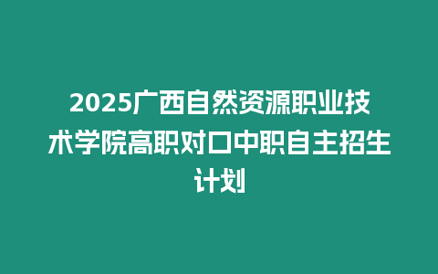 2025廣西自然資源職業(yè)技術(shù)學(xué)院高職對(duì)口中職自主招生計(jì)劃