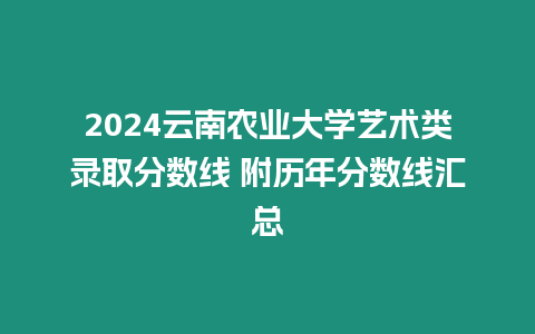 2024云南農(nóng)業(yè)大學(xué)藝術(shù)類錄取分?jǐn)?shù)線 附歷年分?jǐn)?shù)線匯總