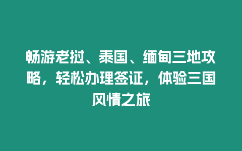 暢游老撾、泰國、緬甸三地攻略，輕松辦理簽證，體驗三國風情之旅