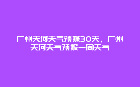 廣州天河天氣預報30天，廣州天河天氣預報一周天氣