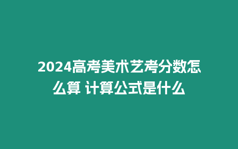 2024高考美術藝考分數怎么算 計算公式是什么