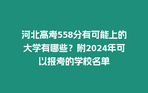 河北高考558分有可能上的大學(xué)有哪些？附2024年可以報(bào)考的學(xué)校名單