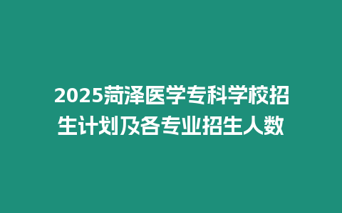 2025菏澤醫學專科學校招生計劃及各專業招生人數