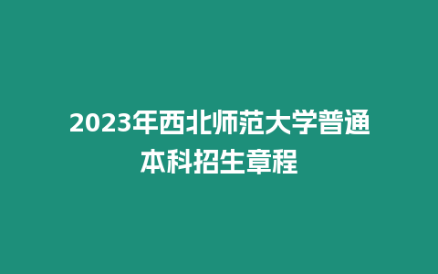 2023年西北師范大學普通本科招生章程