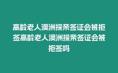 高齡老人澳洲探親簽證會被拒簽高齡老人澳洲探親簽證會被拒簽嗎