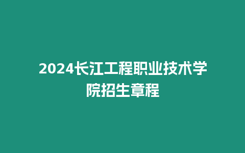 2024長江工程職業技術學院招生章程