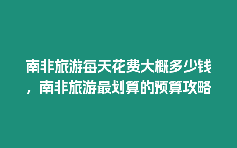 南非旅游每天花費大概多少錢，南非旅游最劃算的預(yù)算攻略