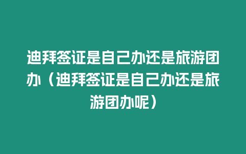 迪拜簽證是自己辦還是旅游團(tuán)辦（迪拜簽證是自己辦還是旅游團(tuán)辦呢）