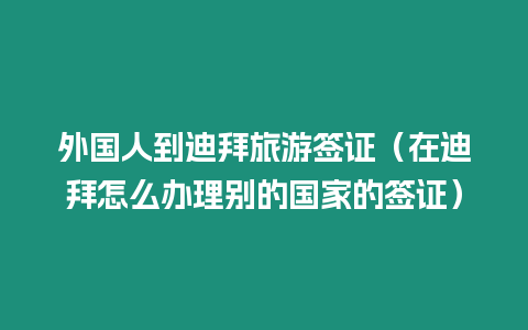 外國人到迪拜旅游簽證（在迪拜怎么辦理別的國家的簽證）