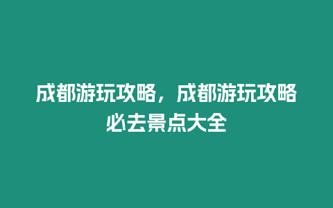 成都游玩攻略，成都游玩攻略必去景點大全