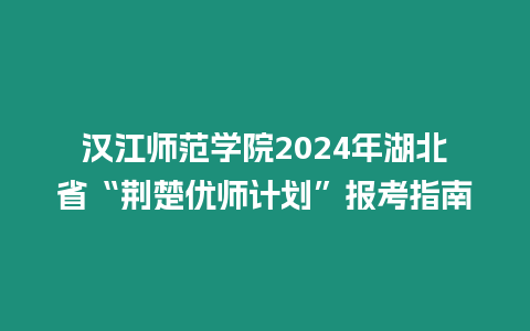 漢江師范學院2024年湖北省“荊楚優師計劃”報考指南