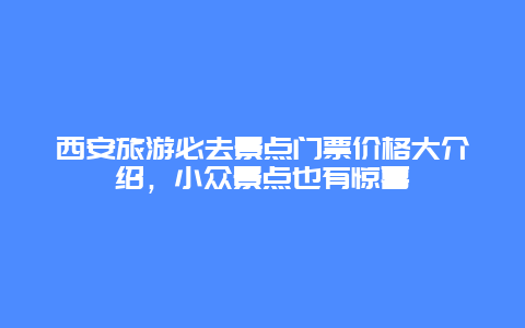 西安旅游必去景點(diǎn)門(mén)票價(jià)格大介紹，小眾景點(diǎn)也有驚喜