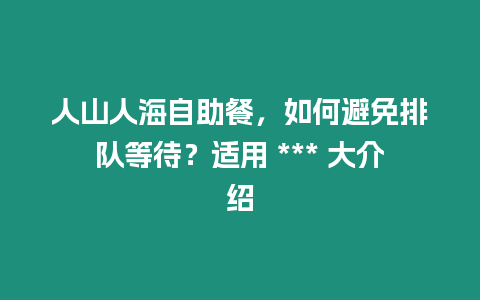 人山人海自助餐，如何避免排隊等待？適用 *** 大介紹