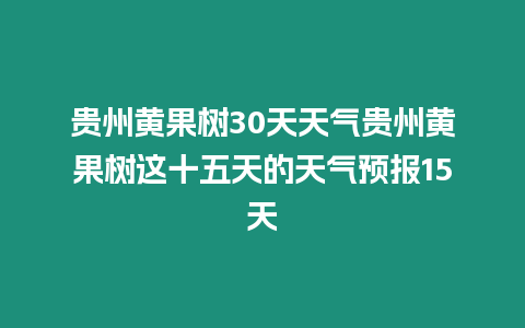 貴州黃果樹30天天氣貴州黃果樹這十五天的天氣預報15天