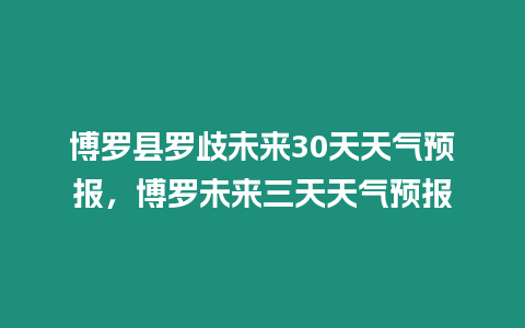 博羅縣羅歧未來30天天氣預(yù)報(bào)，博羅未來三天天氣預(yù)報(bào)