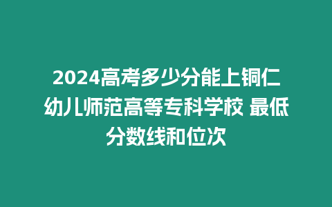 2024高考多少分能上銅仁幼兒師范高等?？茖W(xué)校 最低分數(shù)線和位次