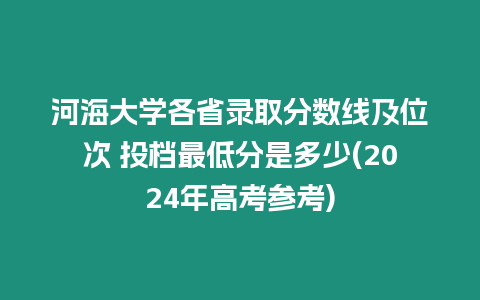 河海大學各省錄取分數線及位次 投檔最低分是多少(2024年高考參考)