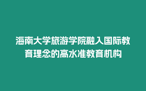 海南大學旅游學院融入國際教育理念的高水準教育機構