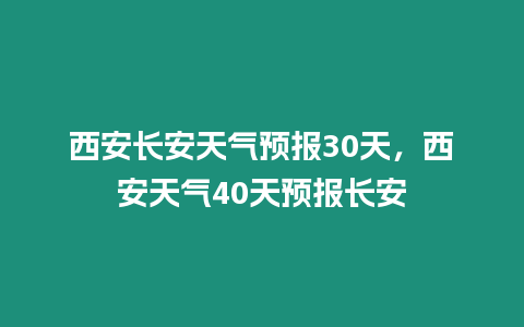 西安長安天氣預(yù)報(bào)30天，西安天氣40天預(yù)報(bào)長安