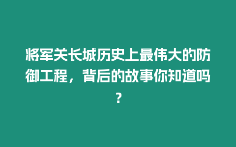 將軍關(guān)長(zhǎng)城歷史上最偉大的防御工程，背后的故事你知道嗎？