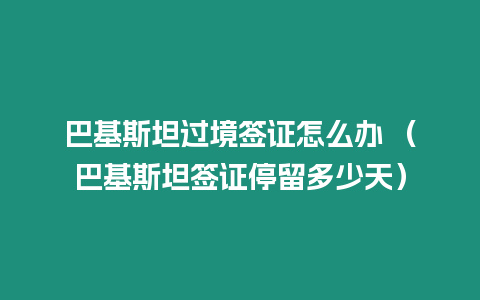 巴基斯坦過境簽證怎么辦 （巴基斯坦簽證停留多少天）