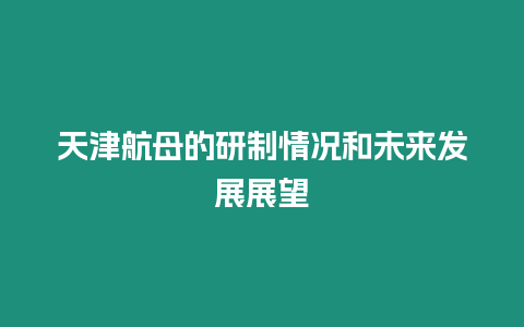 天津航母的研制情況和未來發(fā)展展望