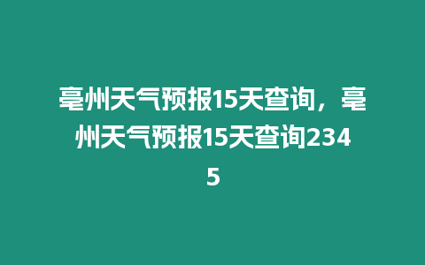 亳州天氣預報15天查詢，亳州天氣預報15天查詢2345