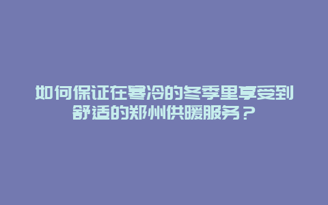 如何保證在寒冷的冬季里享受到舒適的鄭州供暖服務(wù)？