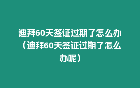 迪拜60天簽證過期了怎么辦（迪拜60天簽證過期了怎么辦呢）