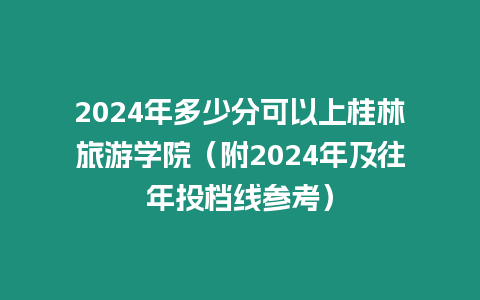 2024年多少分可以上桂林旅游學院（附2024年及往年投檔線參考）