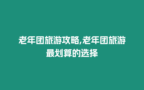 老年團旅游攻略,老年團旅游最劃算的選擇