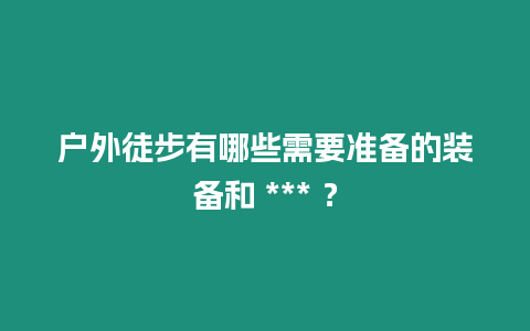 戶外徒步有哪些需要準備的裝備和 *** ？